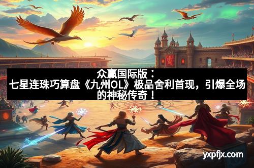 众赢国际版：七星连珠巧算盘《九州OL》极品舍利首现，引爆全场的神秘传奇！