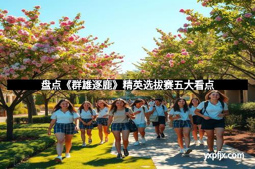 盘点《群雄逐鹿》精英选拔赛五大看点