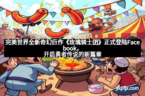 完美世界全新奇幻巨作《玫瑰骑士团》正式登陆Facebook，开启勇者传说的新篇章