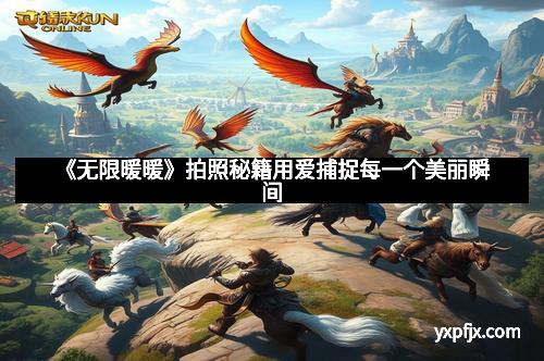 《无限暖暖》拍照秘籍用爱捕捉每一个美丽瞬间